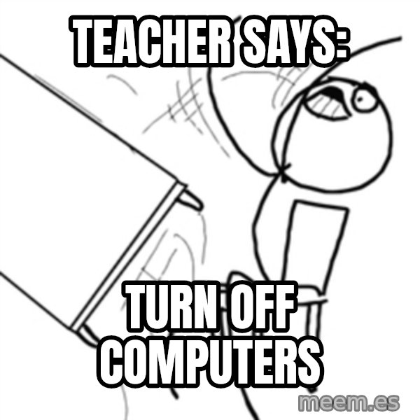 flip a table2 meme: Teacher says: / turn off computers