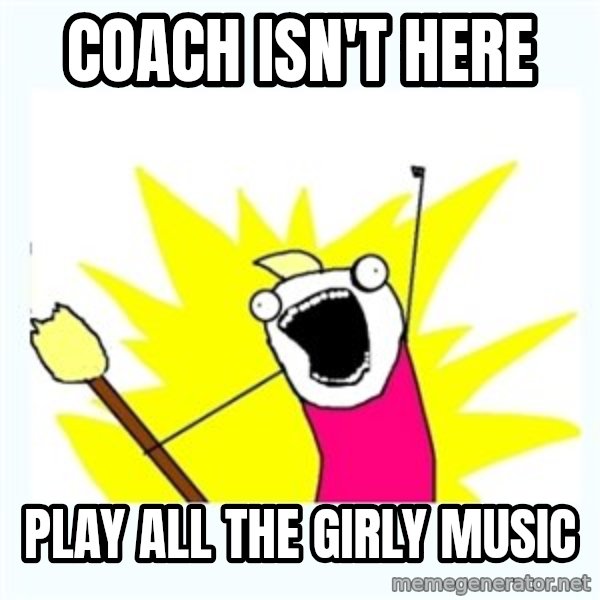 All the things meme: Coach Isn't here / Play all the girly music
