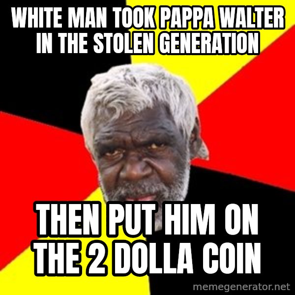 Aboriginal meme: White man took papPa Walter  in the stolen generation / Then put him on the 2 dolla coin