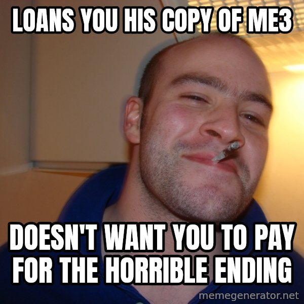 Good Guy Greg meme: loans you his copy of mE3 / DOESN'T WANT YOU TO PAY FOR THE HORRIBLE ENDING