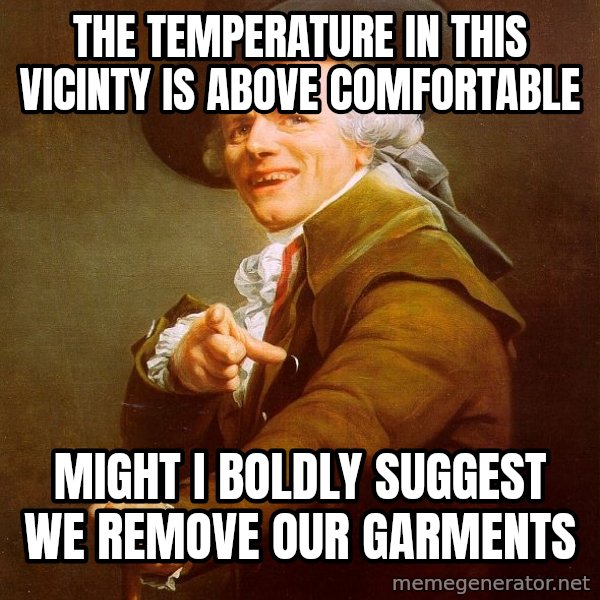 Joseph Ducreux meme: the temperature in this vicinty is above comfortable / might i boldly suggest we remove our garments