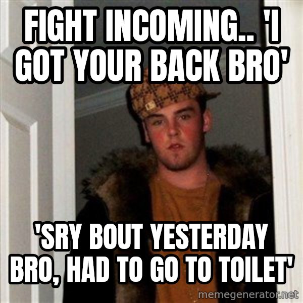 Scumbag Steve meme: Fight incoming.. 'i got your back bro' / 'sry bout yesterday bro, Had to go to toilet'
