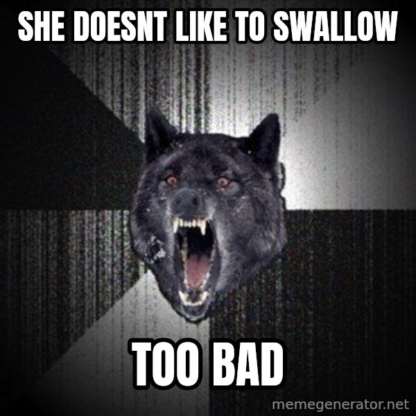 Insanity Wolf meme: she doesnt like to swallow / too bad