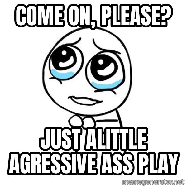 pleaseguy  meme: Come ON, PLEASE? / Just alittle agressive ass play