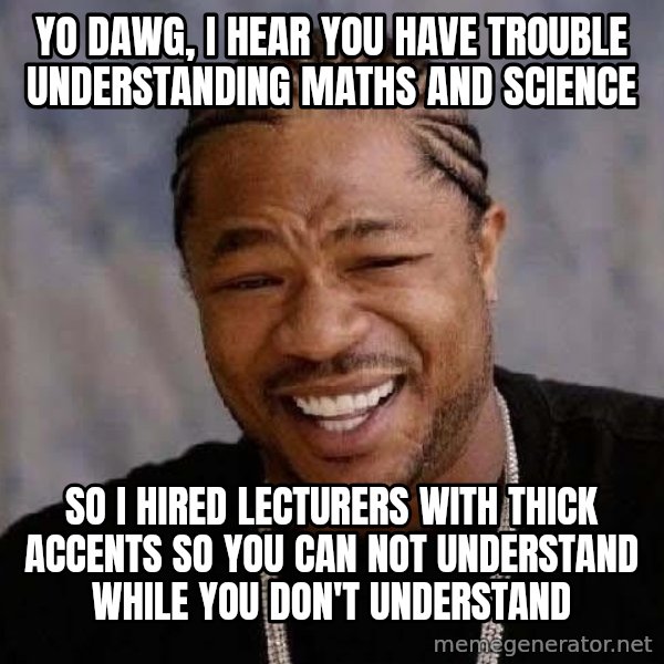 Yo Dawg meme: YO DAWG, I HEAR YOU HAVE TROUBLE UNDERSTANDING MATHS AND SCIENCE / SO I HIRED LECTURERS WITH THICK ACCENTS SO YOU CAN NOT UNDERSTAND WHILE YOU DON'T UNDERSTAND