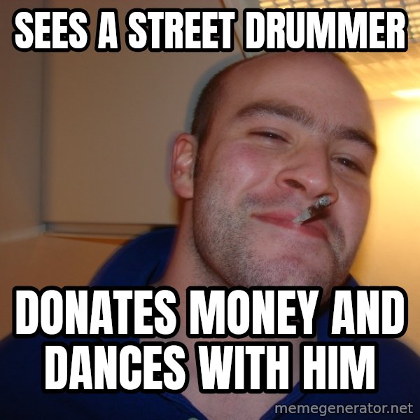 Good Guy Greg meme: Sees a street drummer / donates money and dances with him