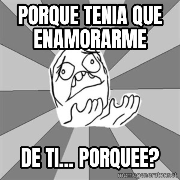 Whyyy??? meme: Porque tenia que enamorarme / de ti... porquee?