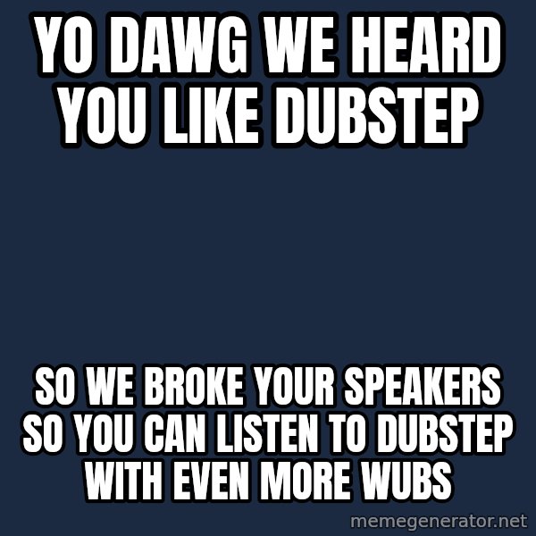 Yo Dawg meme: yo dAWG WE HEARD YOU LIKE DUBSTEP / SO WE BROKE YOUR SPEAKERS SO YOU CAN LISTEN TO DUBSTEP WITH EVEN MORE WUBS