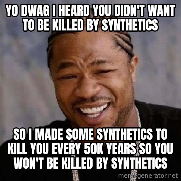Yo Dawg meme: yo dwag i heard you didn't want to be killed by synthetics / so i made some synthetics to  kill you every 50k years so you won't be killed by synthetics