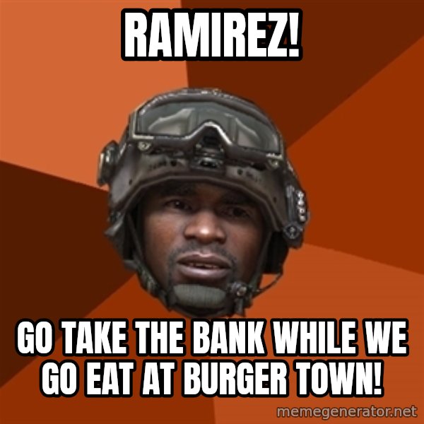 Sgt. Foley meme: Ramirez! / Go take the bank while we go eat at burger town!