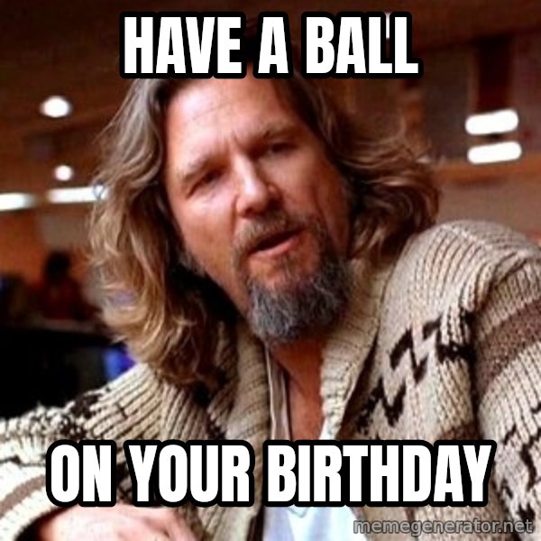 Big Lebowski meme: have a ball / on your birthday