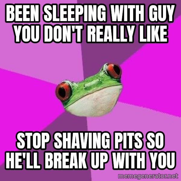 Foul Bachelorette Frog meme: Been sleeping with guy you don't really like / stop shaving pits so he'll breaK UP WITH YOU