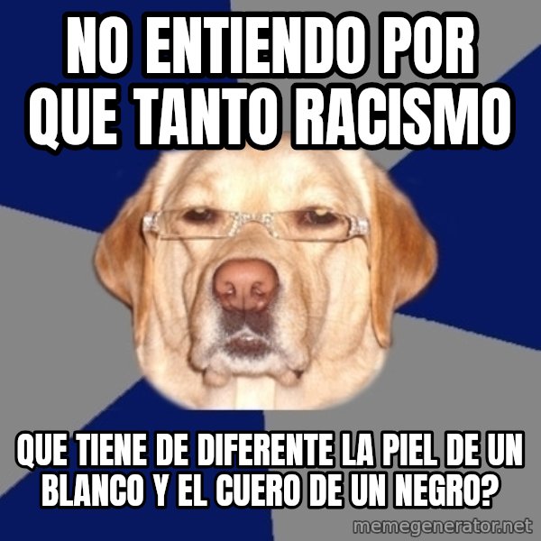 Racist Dawg meme: no entiendo por que tanto racismo / Que tiene de diferente la piel de un blanco y el cuero de un negro?