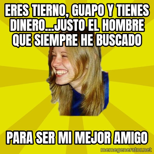 Trologirl meme: Eres tierno, guapo y tienes dinero...justo el hombre que siempre he buscado / Para ser mi mejor amigo