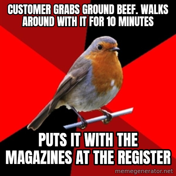 Retail Robin meme: customer grabs ground beef. walks around with it for 10 minutes / puts it with the magazines at the register