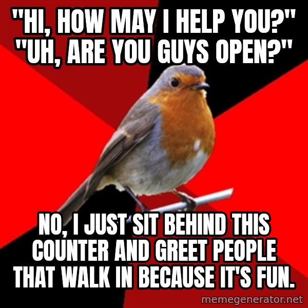 Retail Robin meme: "Hi, how may I help you?" "Uh, are you guys open?" / No, I just sit behind this counter and greet people that walk in because it's fun.