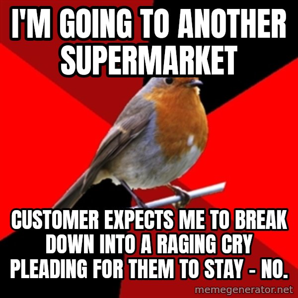 Retail Robin meme: I'm GOING TO ANOTHER SUPERMARKET / Customer expects me to BREAK DOWN INTO A RAGING CRY PLEADING FOR THEM TO STAY  - no.