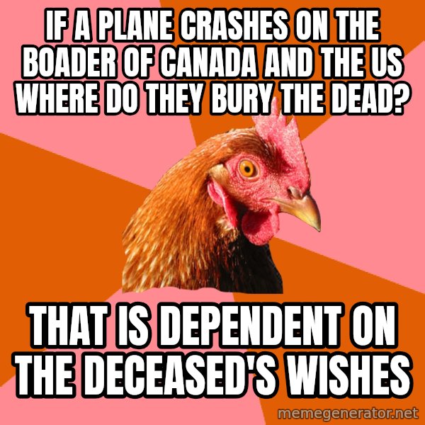 Anti Joke Chicken meme: if a plane crashes on the boader of Canada and the US where do they bury the dead? / that is dependent on the deceased's wishes