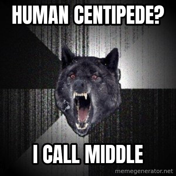 Insanity Wolf meme: Human Centipede? / I call middle