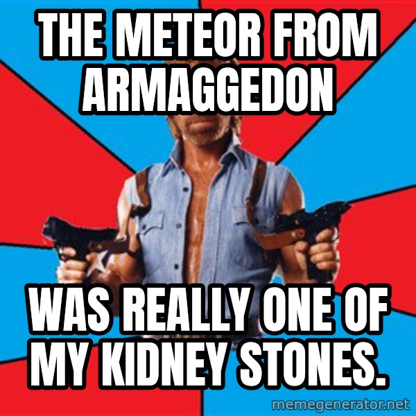 Chuck Norris  meme: the meteor from armaggedon / was really one of my kidney stones.