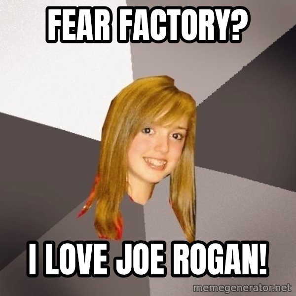 Musically Oblivious 8th Grader meme: FEAR FACTORY? / I LOVE JOE ROGAN!
