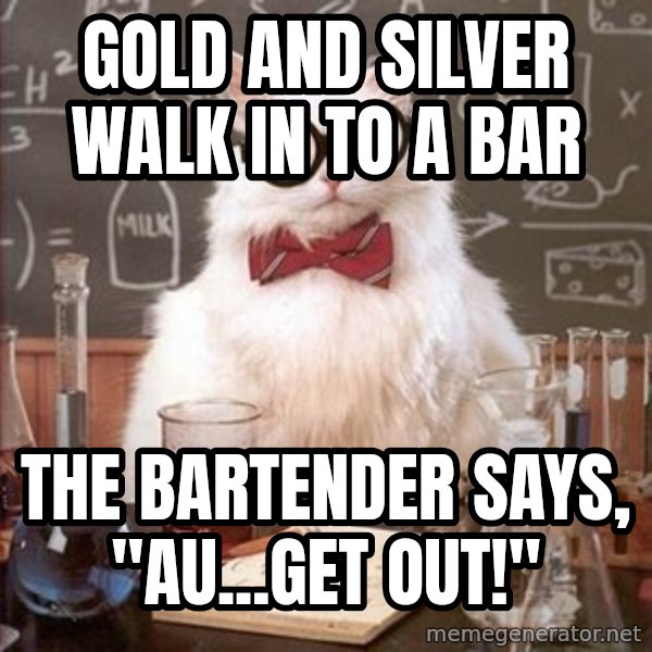 Chemistry Cat meme: Gold and silver walk in to a bar / the bartender says, "AU...get out!"