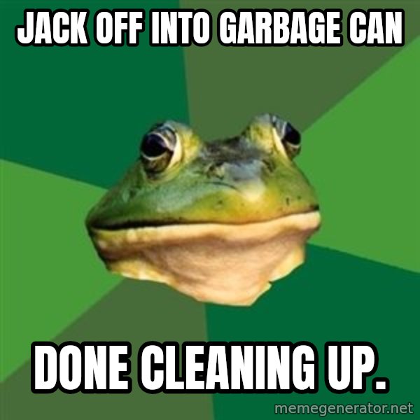 Foul Bachelor Frog meme: Jack off into garbage can / done cleaning up.