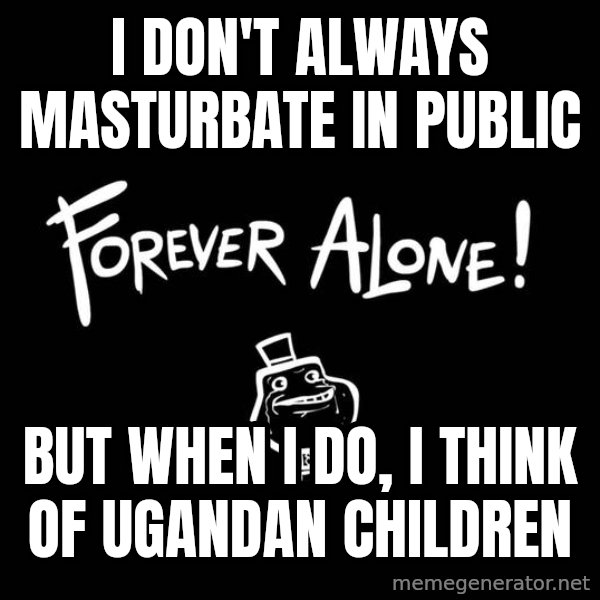 The Most Interesting Man In The World meme: i don't always masturbate in public / but when i do, i think of ugandan children