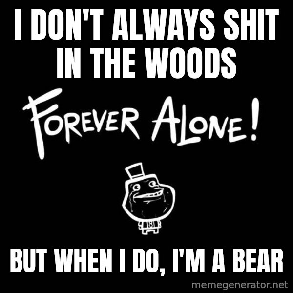 The Most Interesting Man In The World meme: I DON'T ALWAYS SHIT IN THE WOODS / BUT WHEN I DO, I'M A BEAR