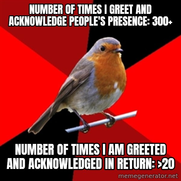 Retail Robin meme: Number of times I greet and ACKNOWLEDGE people's PRESENCE: 300+ / NUMBER OF TIMES I am GREETed AND ACKNOWLEDGEd in return: >20