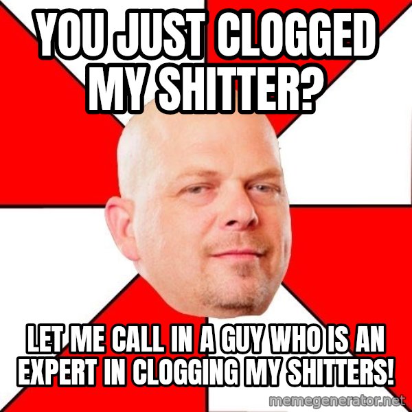 Pawn Stars meme: You just clogged my shitter? / let me call in a guy who is an expert in clogging my shitters!