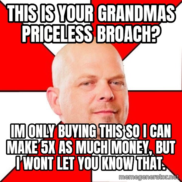 Pawn Stars meme: This is your grandmas priceless broach? / im only buying this so i can make 5x as much money, but i wont let you know that.