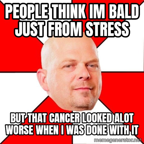 Pawn Stars meme: people think im bald just from stress / but that cancer looked alot worse when i was done with it
