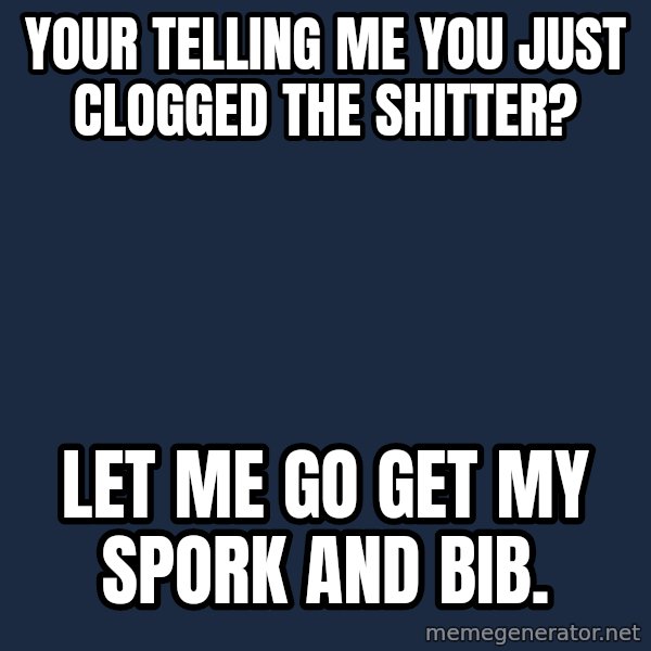 Pawn Stars meme: Your telling me you just clogged the shitter? / let me go get my spork and bib.