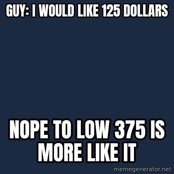 Pawn Stars meme: guy: i would like 125 dollars / Nope to low 375 is more like it