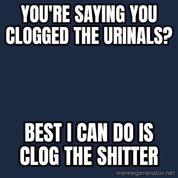Pawn Stars meme: you're saying you clogged the urinals? / best i can do is clog the shitter