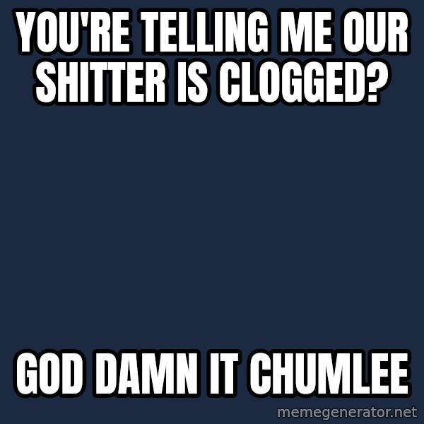 Pawn Stars meme: you're telling me our shitter is clogged? / GOd DAMN IT chumlee