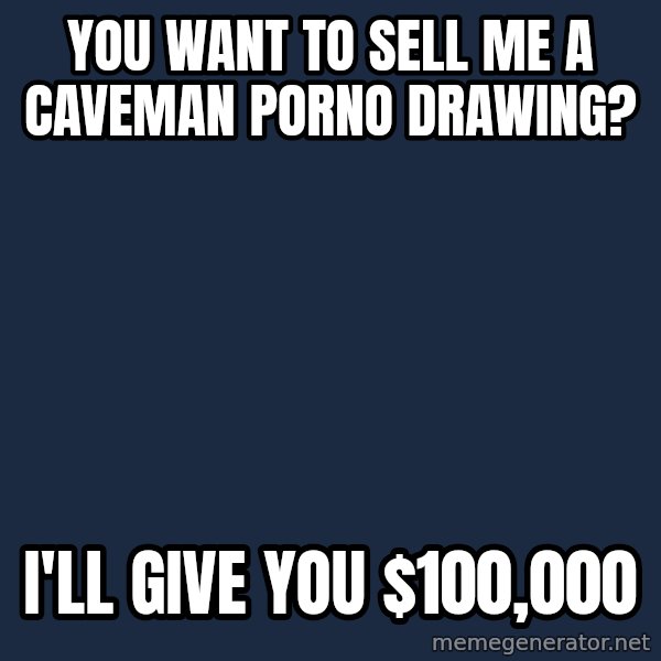 Pawn Stars meme: you want to sell me a caveman porno drawing? / I'll give you $100,000