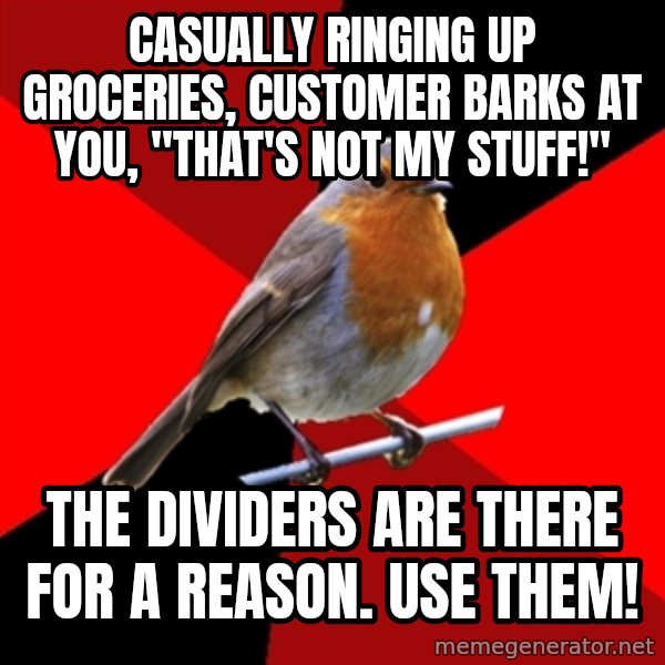 Retail Robin meme: Casually ringing up groceries, customer barks at you, "that's not my stuff!" / The dividers are there for a reason.  use them!