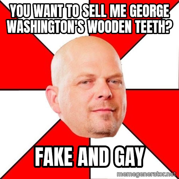 Pawn Stars meme: you want to sell me george washington's wooden teeth? / fake and gay
