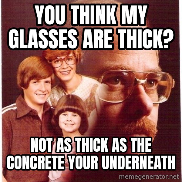 Vengeance Dad meme: you think my glasses are thick? / not as thick as the concrete your underneath