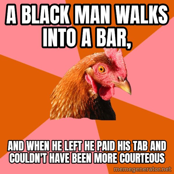 Anti Joke Chicken meme: A black man walks into a bar, / AND WHEN HE LEFT HE PAID HIS TAB AND COULDN'T HAVE BEEN MORE COURTEOUS