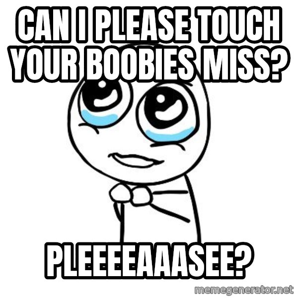 pleaseguy  meme: Can i please touch your boobies miss? / Pleeeeaaasee?