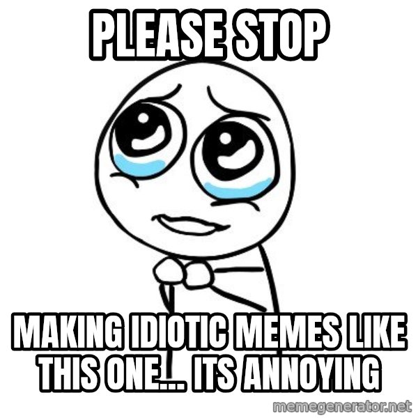 pleaseguy  meme: Please stop / making IDIOTIC memes like this one... its annoying