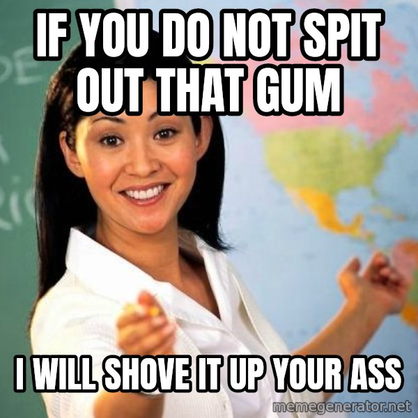 Unhelpful High School Teacher meme: if you do not spit out that gum / i will shove it up your ass