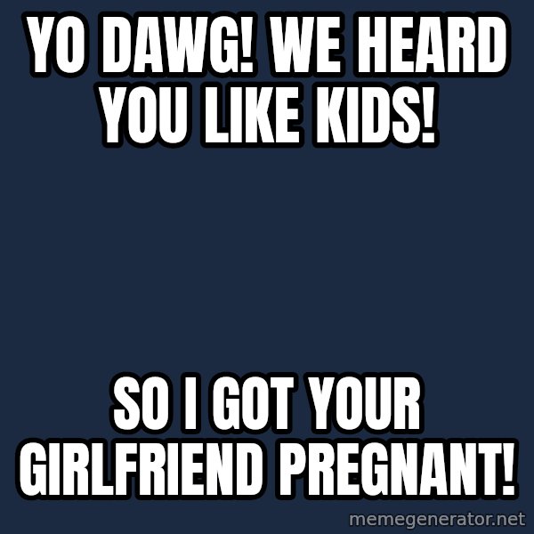Yo Dawg meme: Yo dawg! we heard you like kids! / So i got your GIRLFRIEND pregnant!