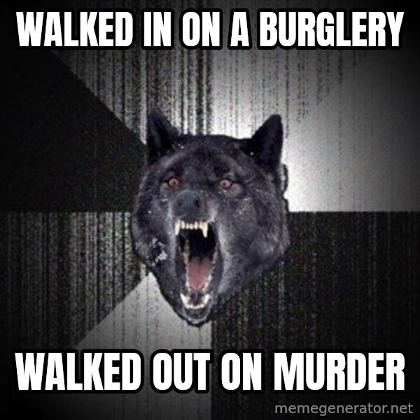 Insanity Wolf meme: Walked in on a burglery / walked out on murder