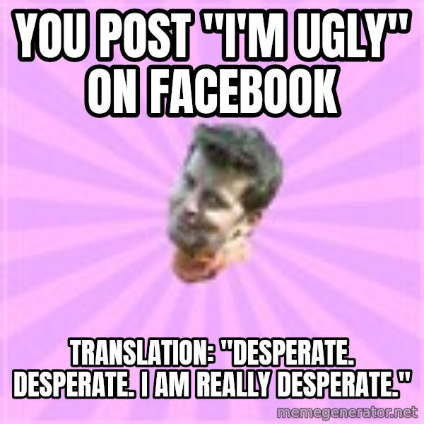 Sassy Gay Friend meme: You post "I'm ugly" on facebook / Translation: "Desperate. Desperate. I am really desperate."