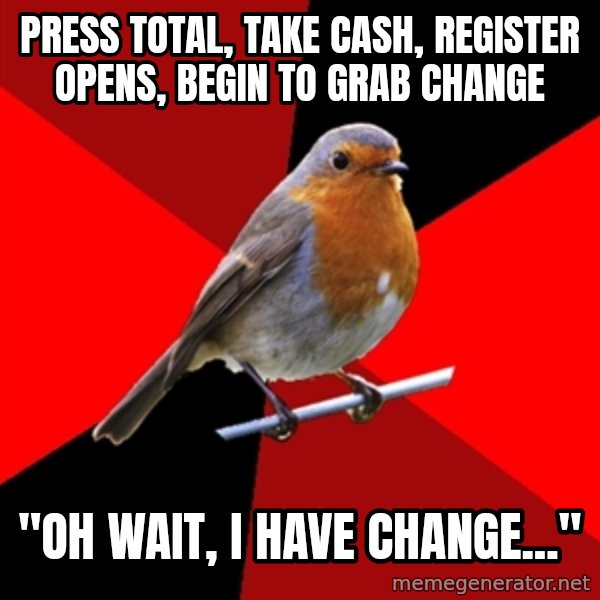 Retail Robin meme: Press total, take cash, register opens, begin to grab change / "Oh wait, I have change..."
