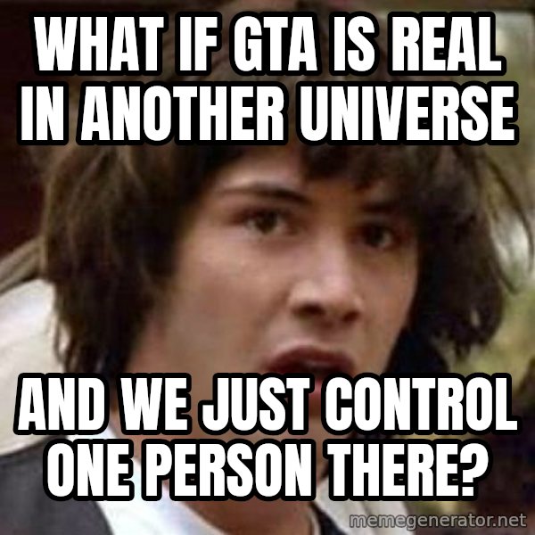 Conspiracy Keanu meme: WHAT IF GTA IS REAL IN ANOTHER UNIVERSE / AND WE JUST CONTROL ONE PERSON THERE?
